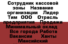 Сотрудник кассовой зоны › Название организации ­ Лидер Тим, ООО › Отрасль предприятия ­ Продажи › Минимальный оклад ­ 1 - Все города Работа » Вакансии   . Ханты-Мансийский,Нефтеюганск г.